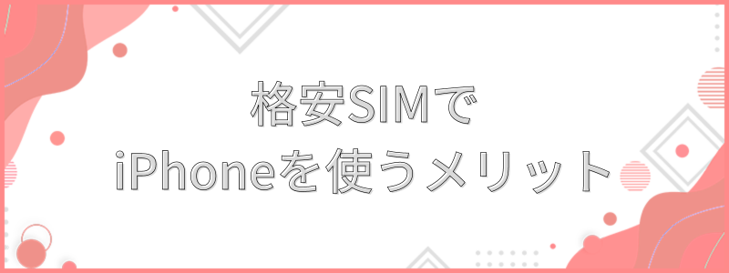 格安SIMでiPhoneを使うメリット