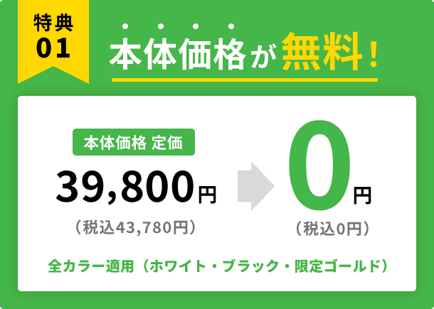 本体価格が無料!39,800円(税込43,780円)→0円(税込0円) 全カラー適用(ホワイト・ブラック・限定ゴールド)