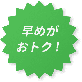 早めがおトク!