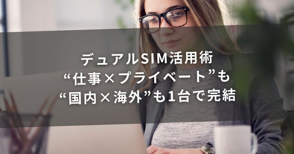 デュアルSIM活用術｜“仕事×プライベート”も“国内×海外”も1台で完結
