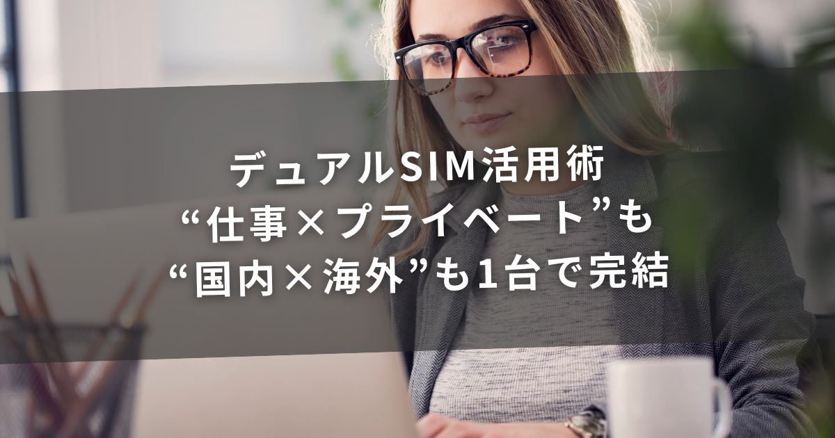 デュアルSIM活用術｜“仕事×プライベート”も“国内×海外”も1台で完結