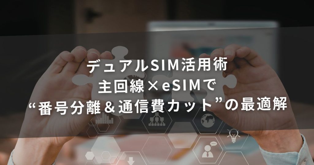 デュアルSIM活用術—主回線×eSIMで“番号分離＆通信費カット”の最適解