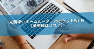 光回線vsホームルーターvsポケットWi-Fi【最適解はどれ？】